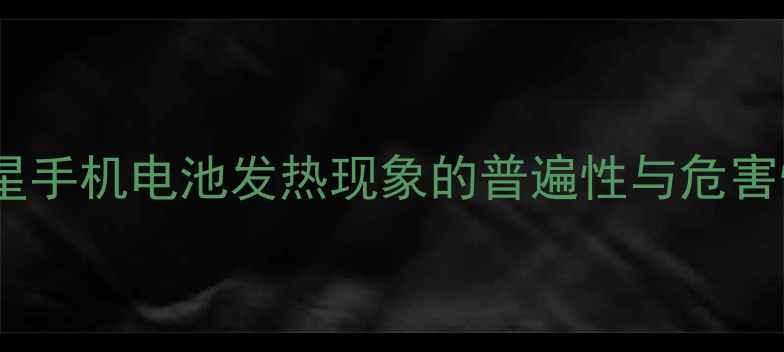 三星手机电池发热现象的普遍性与危害性