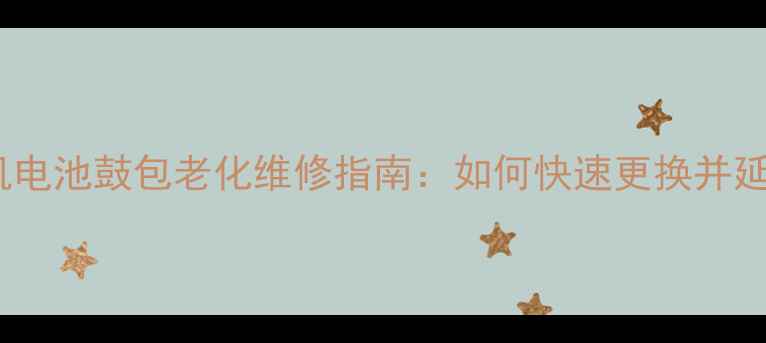三星手机电池鼓包老化维修指南如何快速更换并延长续航