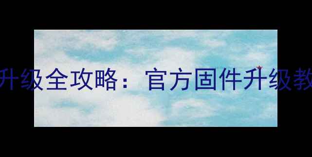 三星手机系统升级全攻略官方固件升级教程及注意事项
