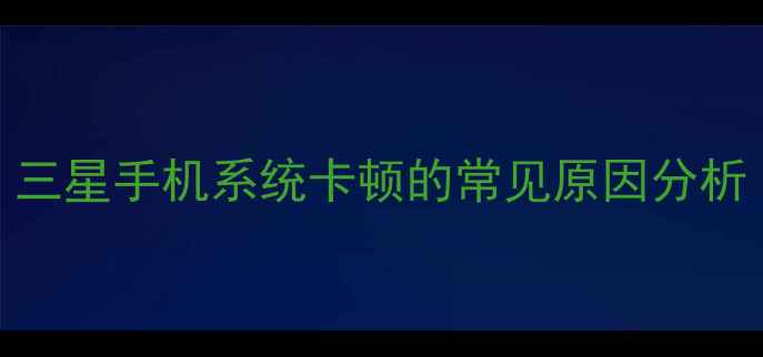 图片 三星手机系统卡顿的常见原因分析