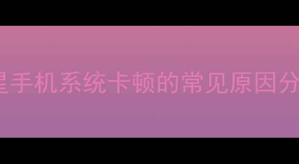 图片 三星手机系统卡顿的常见原因分析1