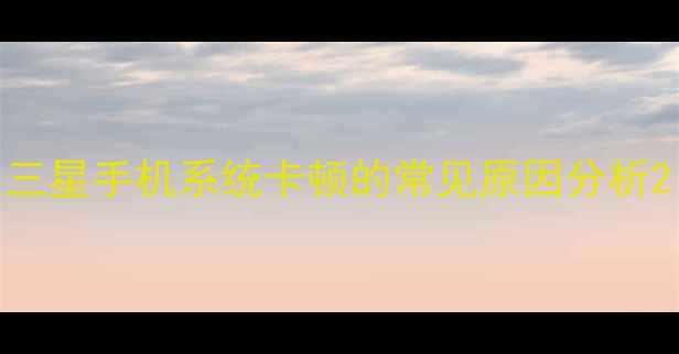 三星手机系统卡顿的常见原因分析
