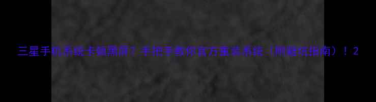 三星手机系统卡顿黑屏手把手教你官方重装系统附避坑指南