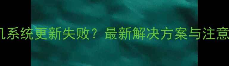 三星手机系统更新失败最新解决方案与注意事项全