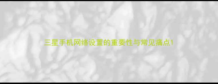 图片 三星手机网络设置的重要性与常见痛点1