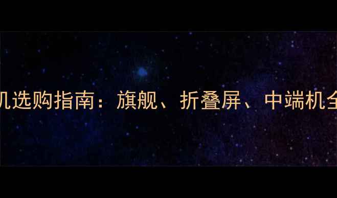 三星手机选购指南旗舰折叠屏中端机全与对比