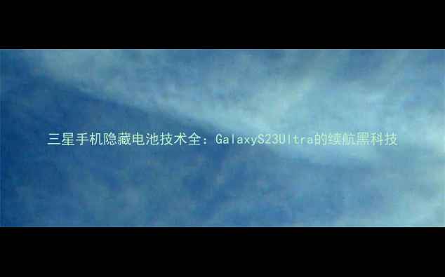 图片 三星手机隐藏电池技术全：GalaxyS23Ultra的续航黑科技