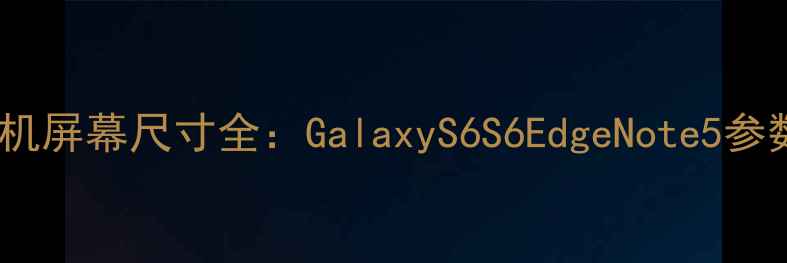 三星旗舰手机屏幕尺寸全GalaxyS6S6EdgeNote5参数对比评测
