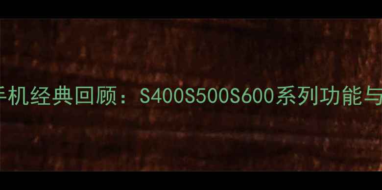 图片 三星翻盖手机经典回顾：S400S500S600系列功能与收藏指南1