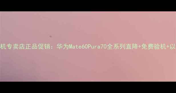 上海华为手机专卖店正品促销华为Mate60Pura70全系列直降免费验机以旧换新补贴