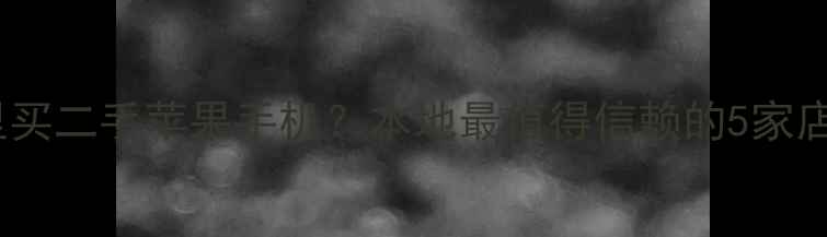 图片 上海哪里买二手苹果手机？本地最值得信赖的5家店铺推荐2