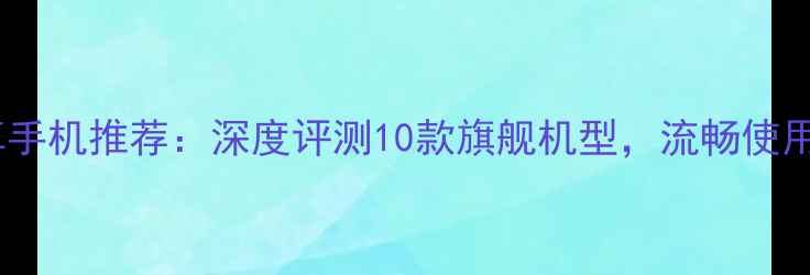 不卡顿安卓手机推荐深度评测10款旗舰机型流畅使用2年不降速