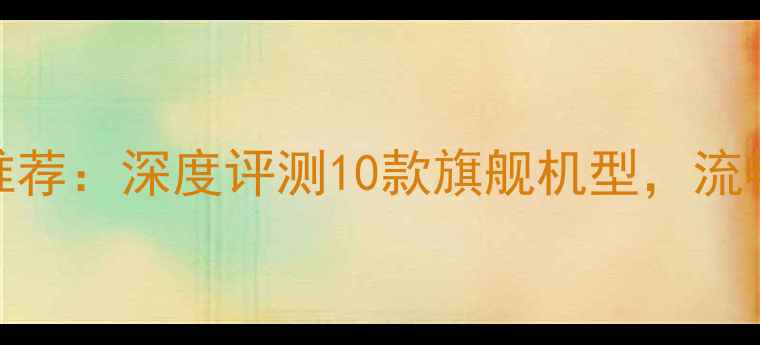 图片 不卡顿安卓手机推荐：深度评测10款旗舰机型，流畅使用2年不降速1