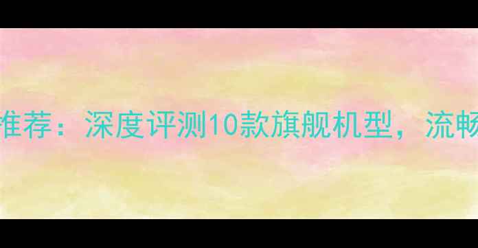 图片 不卡顿安卓手机推荐：深度评测10款旗舰机型，流畅使用2年不降速2