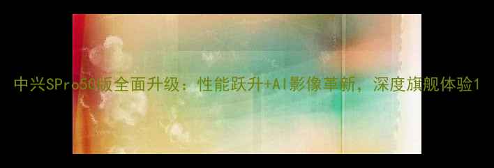 图片 中兴SPro5G版全面升级：性能跃升+AI影像革新，深度旗舰体验1