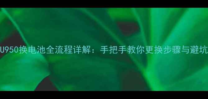中兴U950换电池全流程详解手把手教你更换步骤与避坑指南