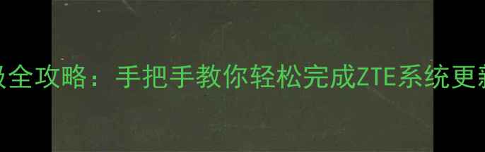 图片 中兴手机系统升级全攻略：手把手教你轻松完成ZTE系统更新（附避坑指南）