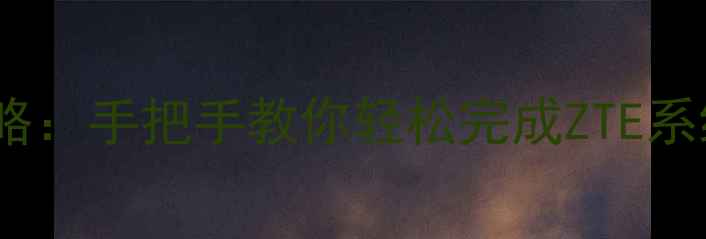 中兴手机系统升级全攻略手把手教你轻松完成ZTE系统更新附避坑指南