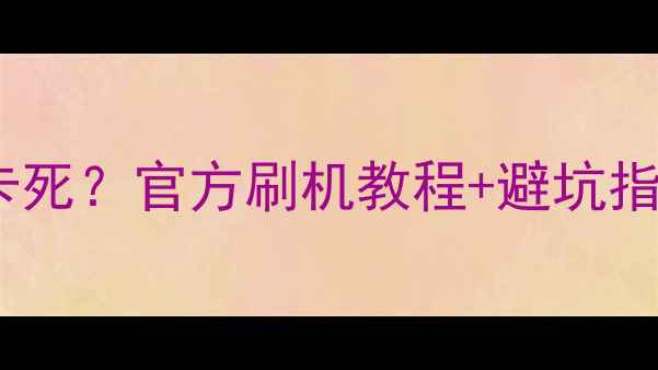 中兴手机系统卡顿卡死官方刷机教程避坑指南附完整步骤