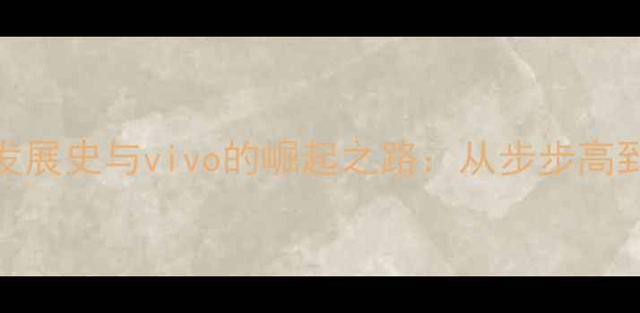 中国手机品牌发展史与vivo的崛起之路从步步高到全球5G领军者