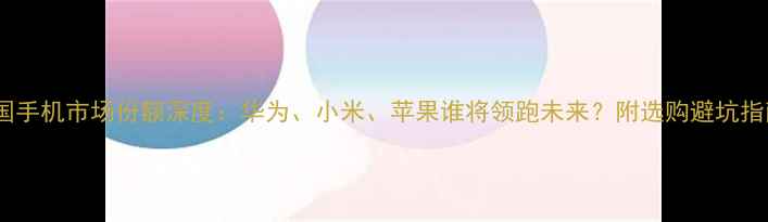 图片 中国手机市场份额深度：华为、小米、苹果谁将领跑未来？附选购避坑指南1