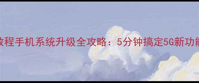 图片 中国移动官方免费教程手机系统升级全攻略：5分钟搞定5G新功能+隐藏福利！📱🔥1