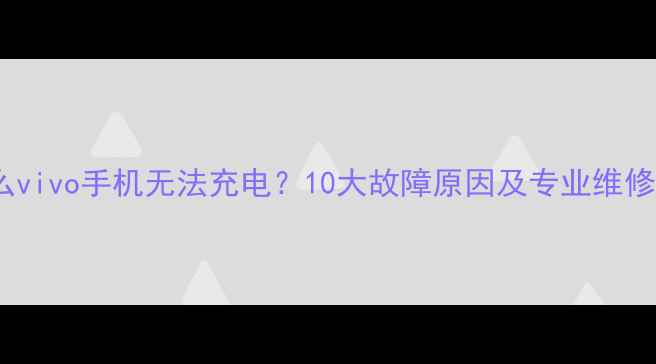 图片 为什么vivo手机无法充电？10大故障原因及专业维修指南1