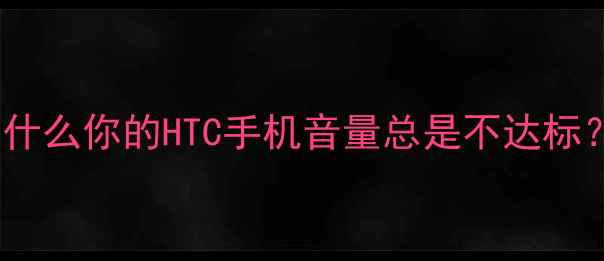 为什么你的HTC手机音量总是不达标