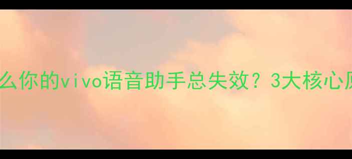 为什么你的vivo语音助手总失效3大核心原因