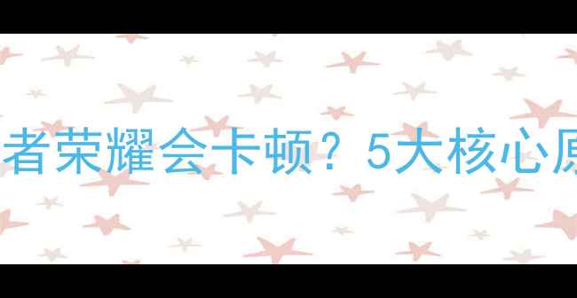 图片 为什么王者荣耀会卡顿？5大核心原因深度1