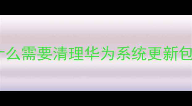 图片 为什么需要清理华为系统更新包？1