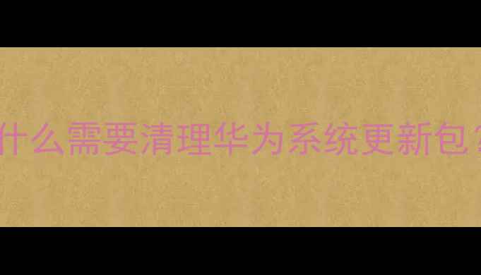 图片 为什么需要清理华为系统更新包？2