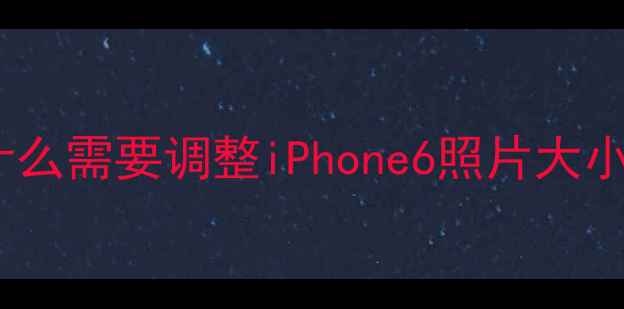 为什么需要调整iPhone6照片大小