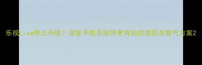 乐视Live停止升级深度手机系统停更背后的原因及替代方案