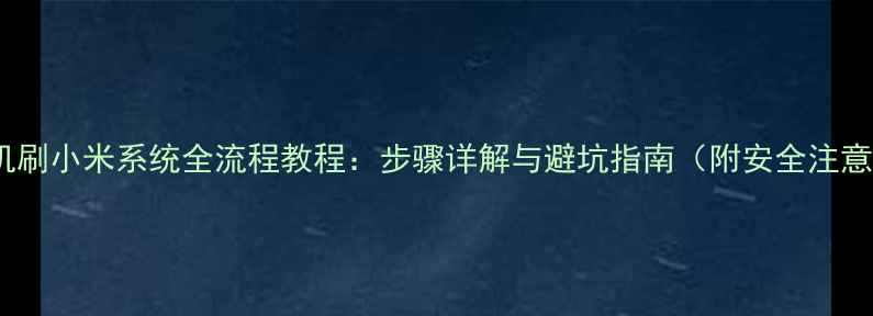 图片 乐视手机刷小米系统全流程教程：步骤详解与避坑指南（附安全注意事项）2