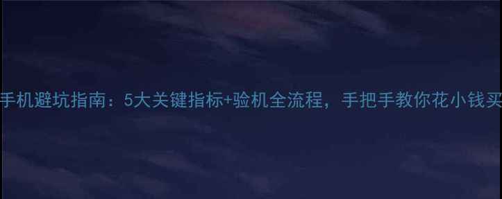 图片 二手手机避坑指南：5大关键指标+验机全流程，手把手教你花小钱买大牌