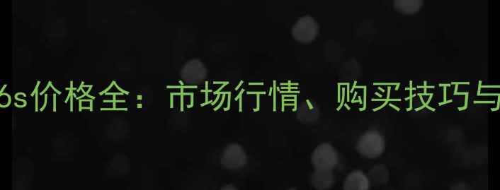 二手苹果6s价格全市场行情购买技巧与保养指南