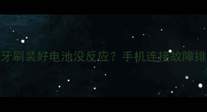图片 云麦电动牙刷装好电池没反应？手机连接故障排查全攻略