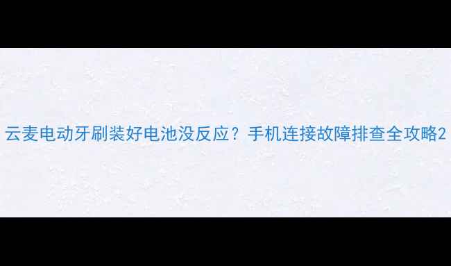 图片 云麦电动牙刷装好电池没反应？手机连接故障排查全攻略2