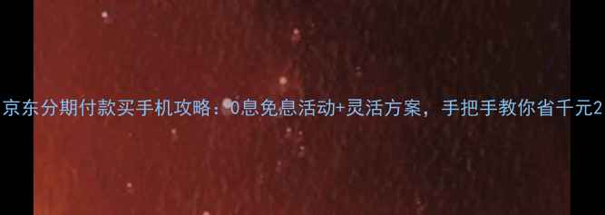 京东分期付款买手机攻略0息免息活动灵活方案手把手教你省千元