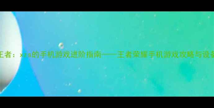 图片 从0到王者：xzs的手机游戏进阶指南——王者荣耀手机游戏攻略与设备推荐1
