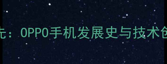 图片 从1970年萌芽到全球领先：OPPO手机发展史与技术创新之路（1993-）深度1