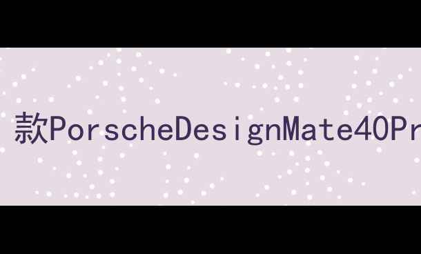 图片 保时捷设计手机深度：款PorscheDesignMate40Pro国内售价及选购指南