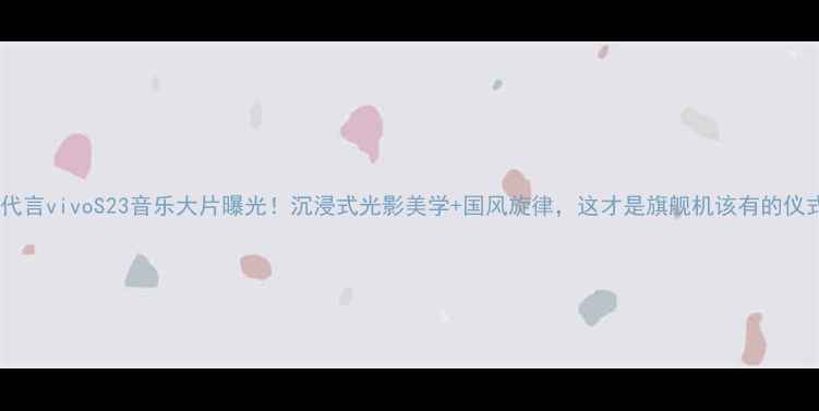 倪妮代言vivoS23音乐大片曝光沉浸式光影美学国风旋律这才是旗舰机该有的仪式感