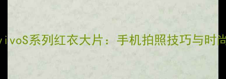 图片 倪妮代言vivoS系列红衣大片：手机拍照技巧与时尚穿搭指南