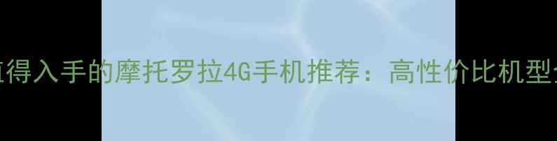 值得入手的摩托罗拉4G手机推荐高性价比机型全