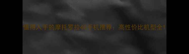 图片 值得入手的摩托罗拉4G手机推荐：高性价比机型全1