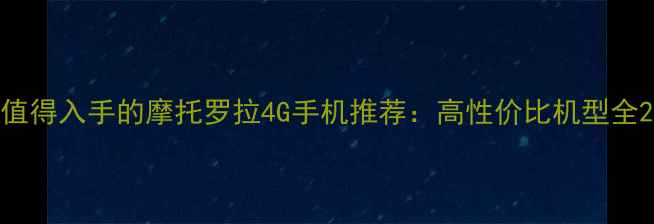 图片 值得入手的摩托罗拉4G手机推荐：高性价比机型全2
