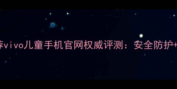 图片 儿童手机推荐vivo儿童手机官网权威评测：安全防护+学习功能全2