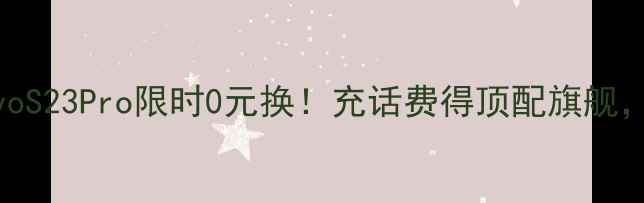 图片 免费领vivoS23Pro限时0元换！充话费得顶配旗舰，手慢无！